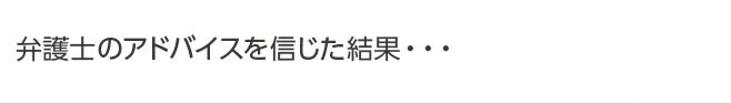 弁護士のアドバイスを信じた結果・・・